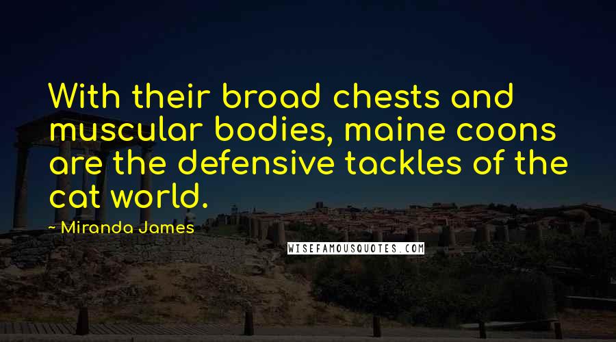 Miranda James quotes: With their broad chests and muscular bodies, maine coons are the defensive tackles of the cat world. Miranda James quotes: With their broad chests and muscular bodies, maine coons are the defensive tackles of the cat world.