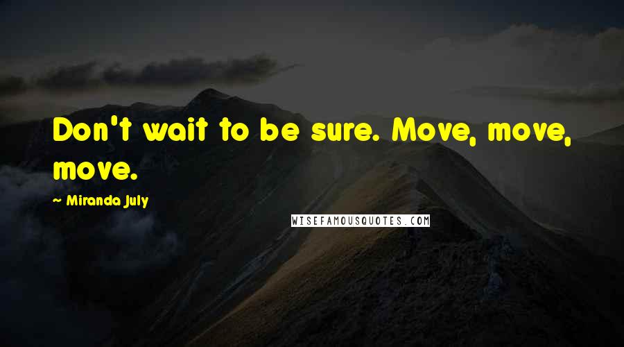 Miranda July quotes: Don't wait to be sure. Move, move, move.