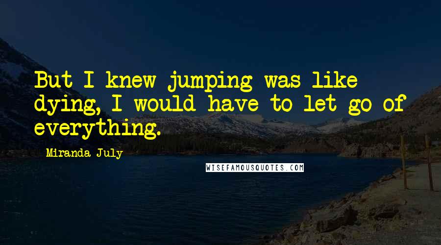 Miranda July quotes: But I knew jumping was like dying, I would have to let go of everything.