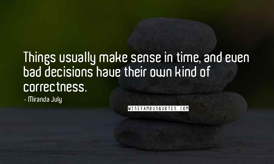 Miranda July quotes: Things usually make sense in time, and even bad decisions have their own kind of correctness.