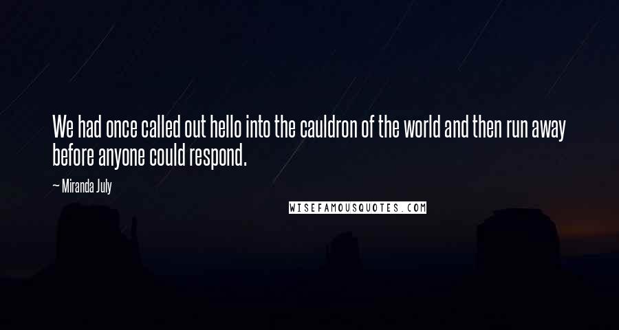 Miranda July quotes: We had once called out hello into the cauldron of the world and then run away before anyone could respond. Miranda July quotes: We had once called out hello into the cauldron of the world and then run away before anyone could respond.