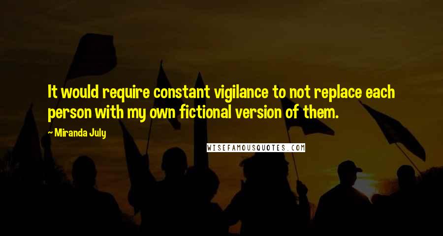 Miranda July quotes: It would require constant vigilance to not replace each person with my own fictional version of them. Miranda July quotes: It would require constant vigilance to not replace each person with my own fictional version of them.