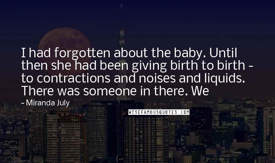 Miranda July quotes: I had forgotten about the baby. Until then she had been giving birth to birth - to contractions and noises and liquids. There was someone in there. We