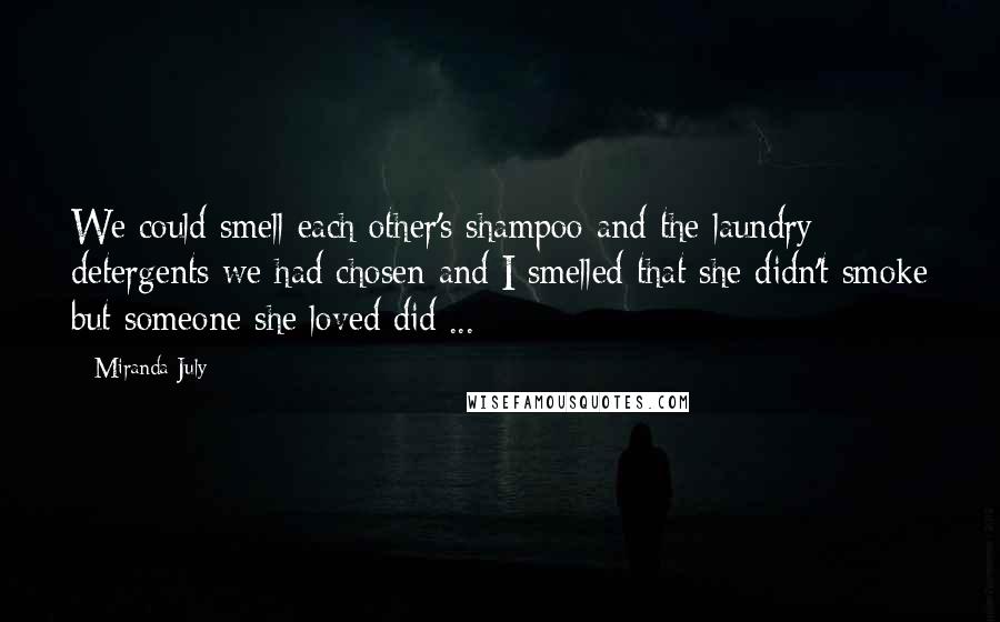 Miranda July quotes: We could smell each other's shampoo and the laundry detergents we had chosen and I smelled that she didn't smoke but someone she loved did[...]