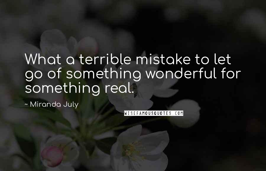Miranda July quotes: What a terrible mistake to let go of something wonderful for something real.
