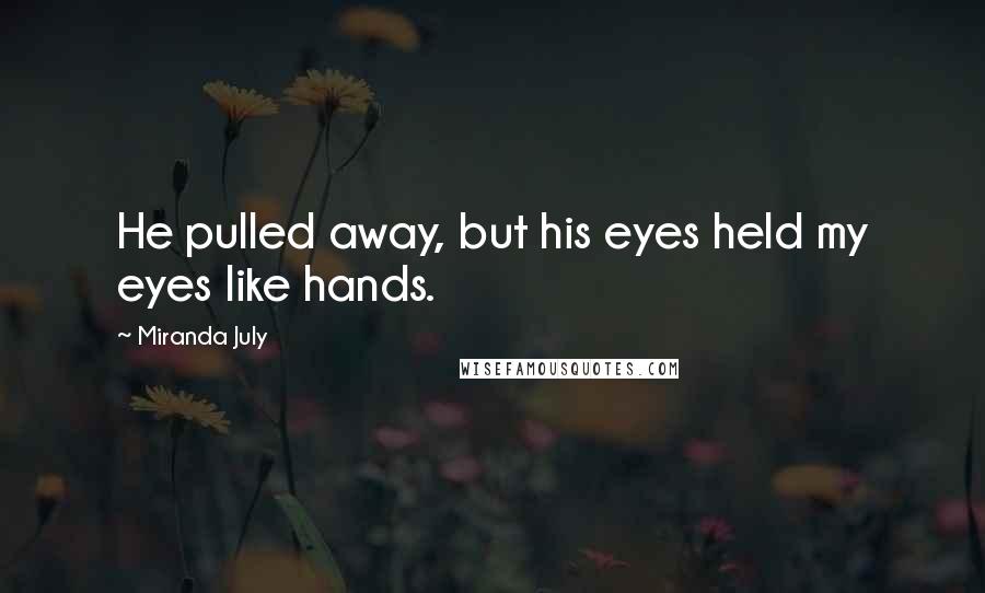 Miranda July quotes: He pulled away, but his eyes held my eyes like hands.