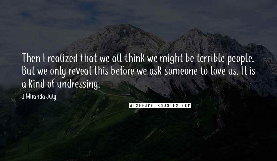 Miranda July quotes: Then I realized that we all think we might be terrible people. But we only reveal this before we ask someone to love us. It is a kind of undressing.