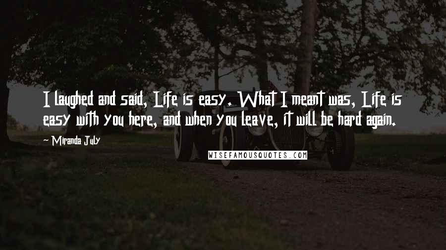Miranda July quotes: I laughed and said, Life is easy. What I meant was, Life is easy with you here, and when you leave, it will be hard again. Miranda July quotes: I laughed and said, Life is easy. What I meant was, Life is easy with you here, and when you leave, it will be hard again.
