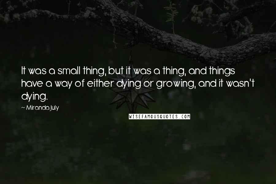 Miranda July quotes: It was a small thing, but it was a thing, and things have a way of either dying or growing, and it wasn't dying. Miranda July quotes: It was a small thing, but it was a thing, and things have a way of either dying or growing, and it wasn't dying.