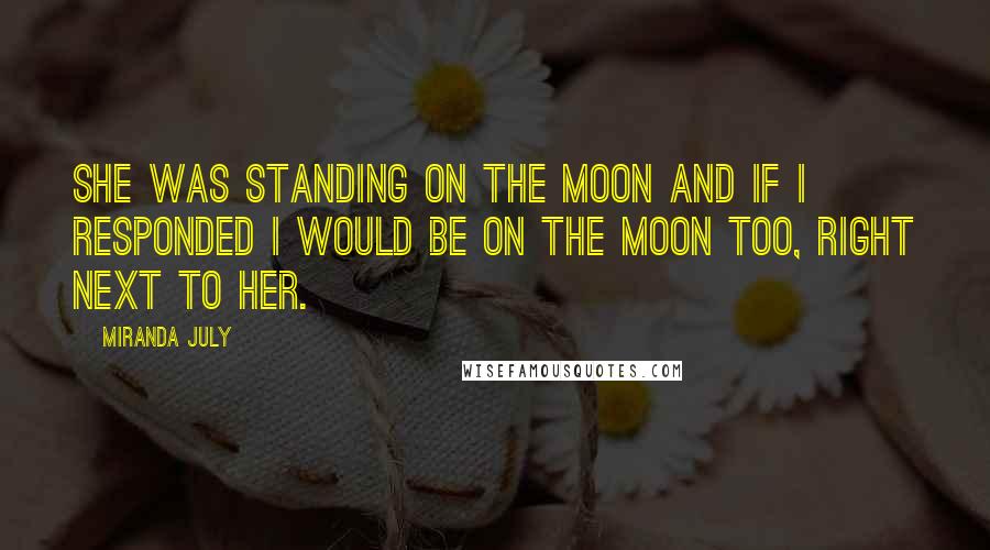 Miranda July quotes: She was standing on the moon and if I responded I would be on the moon too, right next to her.