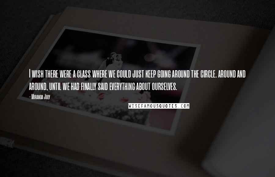 Miranda July quotes: I wish there were a class where we could just keep going around the circle. around and around, until we had finally said everything about ourselves. Miranda July quotes: I wish there were a class where we could just keep going around the circle. around and around, until we had finally said everything about ourselves.