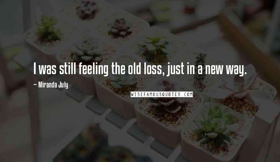 Miranda July quotes: I was still feeling the old loss, just in a new way.