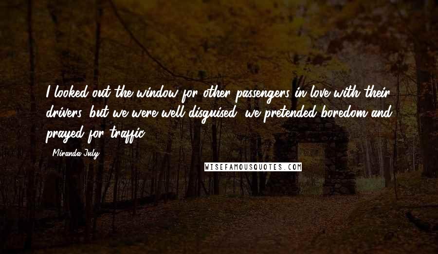 Miranda July quotes: I looked out the window for other passengers in love with their drivers, but we were well disguised, we pretended boredom and prayed for traffic.