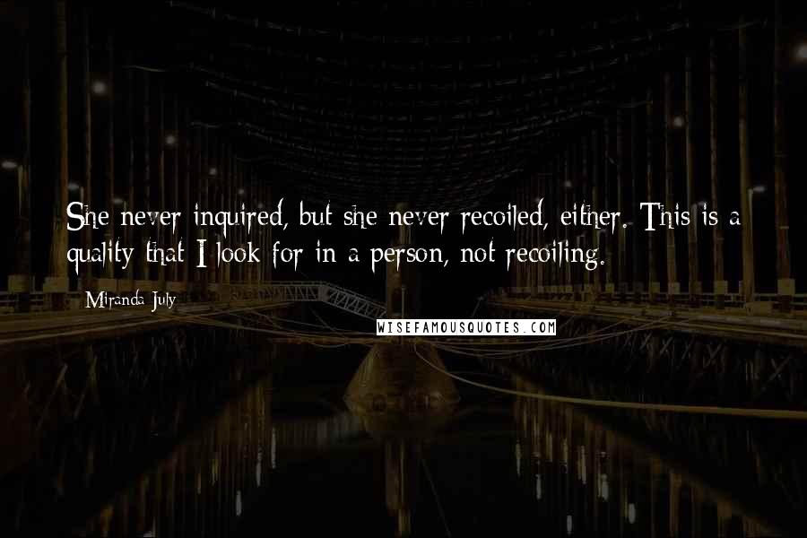 Miranda July quotes: She never inquired, but she never recoiled, either. This is a quality that I look for in a person, not recoiling.