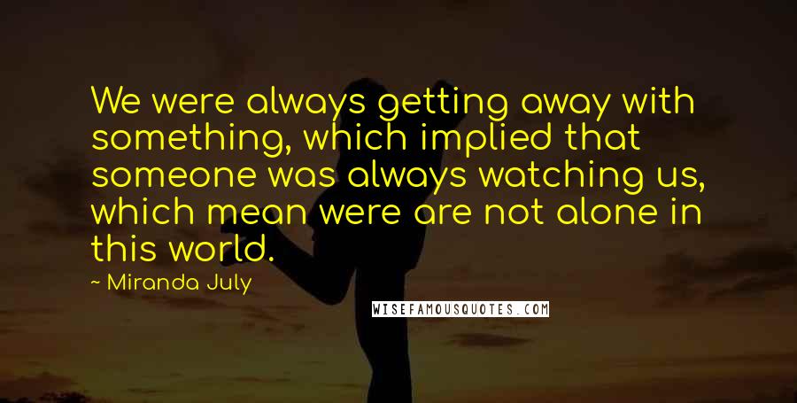 Miranda July quotes: We were always getting away with something, which implied that someone was always watching us, which mean were are not alone in this world. Miranda July quotes: We were always getting away with something, which implied that someone was always watching us, which mean were are not alone in this world.