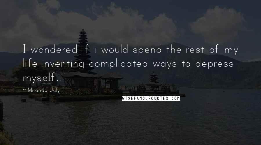 Miranda July quotes: I wondered if i would spend the rest of my life inventing complicated ways to depress myself..