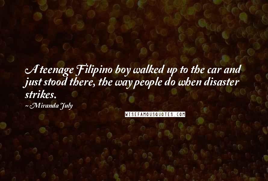 Miranda July quotes: A teenage Filipino boy walked up to the car and just stood there, the way people do when disaster strikes. Miranda July quotes: A teenage Filipino boy walked up to the car and just stood there, the way people do when disaster strikes.