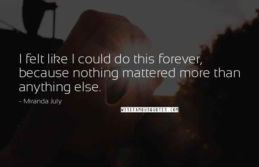 Miranda July quotes: I felt like I could do this forever, because nothing mattered more than anything else.