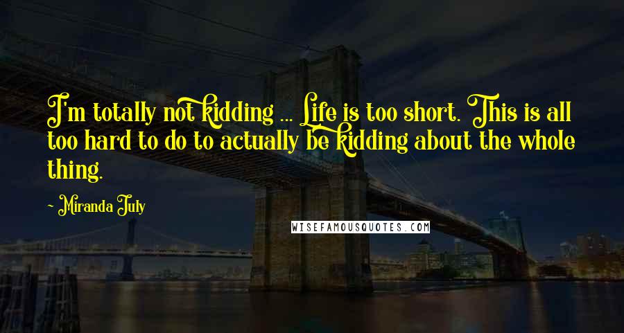 Miranda July quotes: I'm totally not kidding ... Life is too short. This is all too hard to do to actually be kidding about the whole thing. Miranda July quotes: I'm totally not kidding ... Life is too short. This is all too hard to do to actually be kidding about the whole thing.