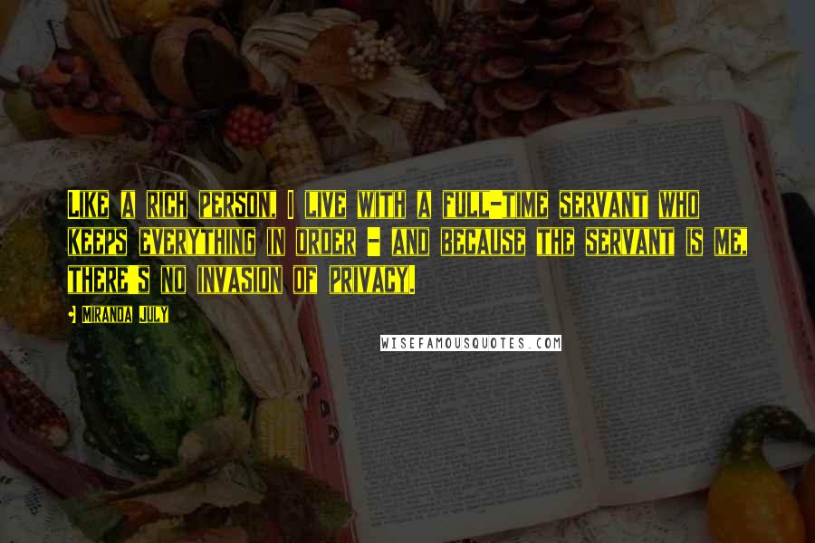 Miranda July quotes: Like a rich person, I live with a full-time servant who keeps everything in order - and because the servant is me, there's no invasion of privacy. Miranda July quotes: Like a rich person, I live with a full-time servant who keeps everything in order - and because the servant is me, there's no invasion of privacy.