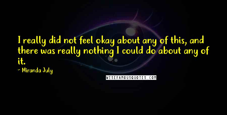 Miranda July quotes: I really did not feel okay about any of this, and there was really nothing I could do about any of it. Miranda July quotes: I really did not feel okay about any of this, and there was really nothing I could do about any of it.