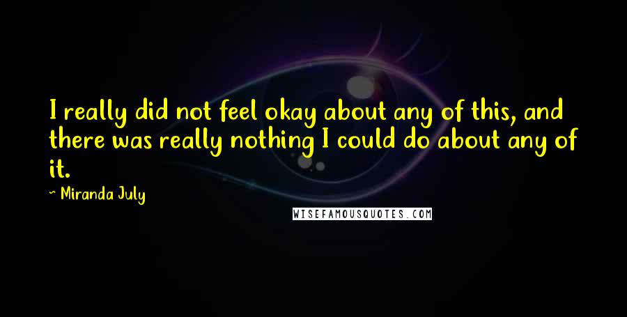 Miranda July quotes: I really did not feel okay about any of this, and there was really nothing I could do about any of it.