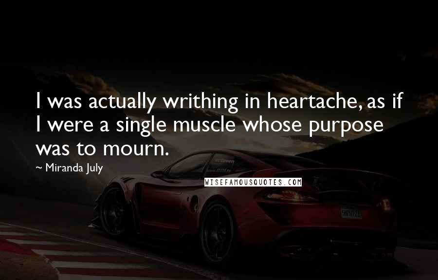 Miranda July quotes: I was actually writhing in heartache, as if I were a single muscle whose purpose was to mourn.