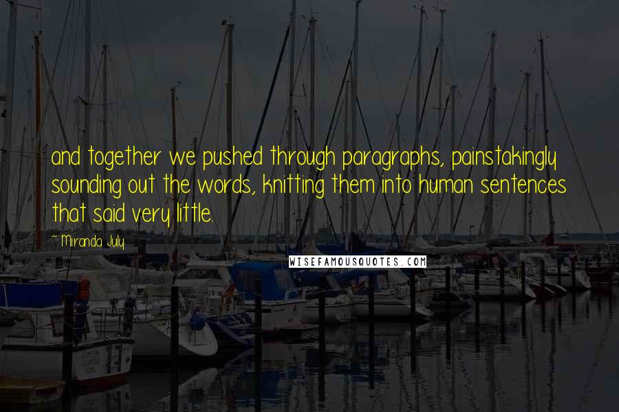 Miranda July quotes: and together we pushed through paragraphs, painstakingly sounding out the words, knitting them into human sentences that said very little.