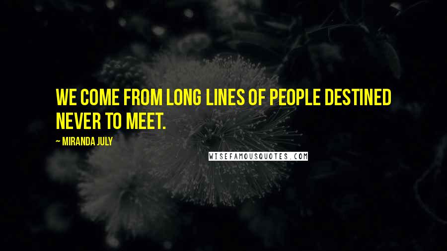 Miranda July quotes: We come from long lines of people destined never to meet.