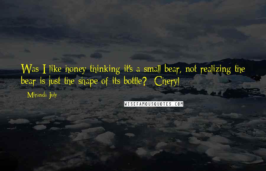 Miranda July quotes: Was I like honey thinking it's a small bear, not realizing the bear is just the shape of its bottle? -Cheryl