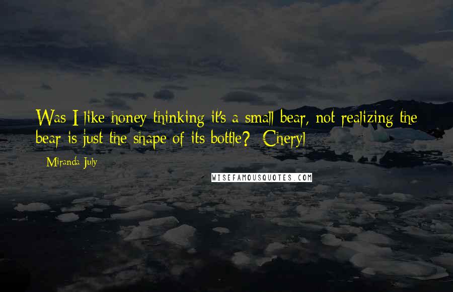 Miranda July quotes: Was I like honey thinking it's a small bear, not realizing the bear is just the shape of its bottle? -Cheryl Miranda July quotes: Was I like honey thinking it's a small bear, not realizing the bear is just the shape of its bottle? -Cheryl