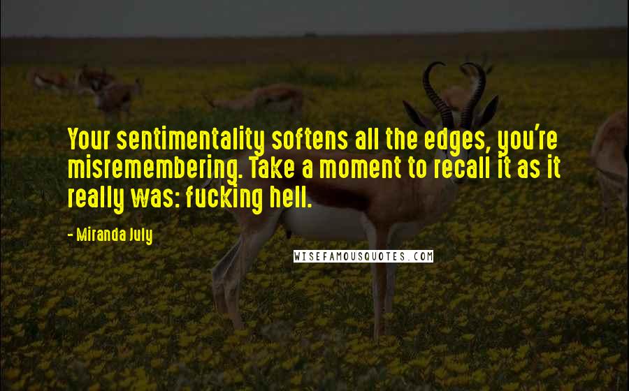 Miranda July quotes: Your sentimentality softens all the edges, you're misremembering. Take a moment to recall it as it really was: fucking hell. Miranda July quotes: Your sentimentality softens all the edges, you're misremembering. Take a moment to recall it as it really was: fucking hell.
