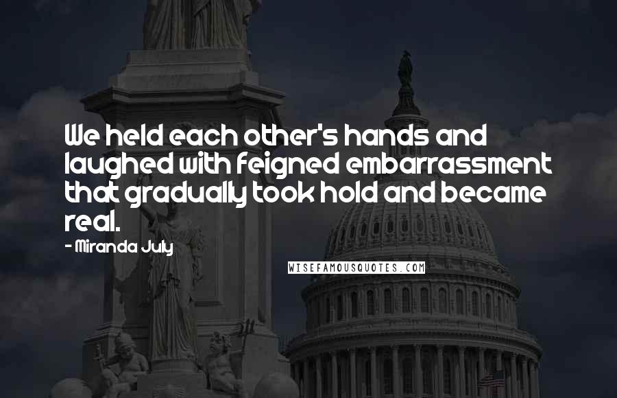 Miranda July quotes: We held each other's hands and laughed with feigned embarrassment that gradually took hold and became real. Miranda July quotes: We held each other's hands and laughed with feigned embarrassment that gradually took hold and became real.