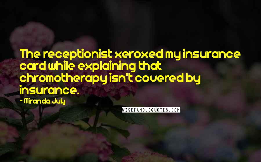 Miranda July quotes: The receptionist xeroxed my insurance card while explaining that chromotherapy isn't covered by insurance.
