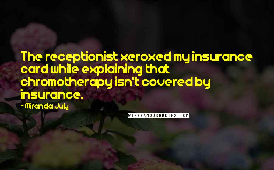Miranda July quotes: The receptionist xeroxed my insurance card while explaining that chromotherapy isn't covered by insurance. Miranda July quotes: The receptionist xeroxed my insurance card while explaining that chromotherapy isn't covered by insurance.