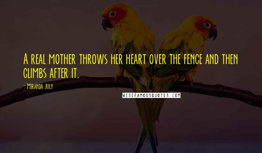 Miranda July quotes: A real mother throws her heart over the fence and then climbs after it.