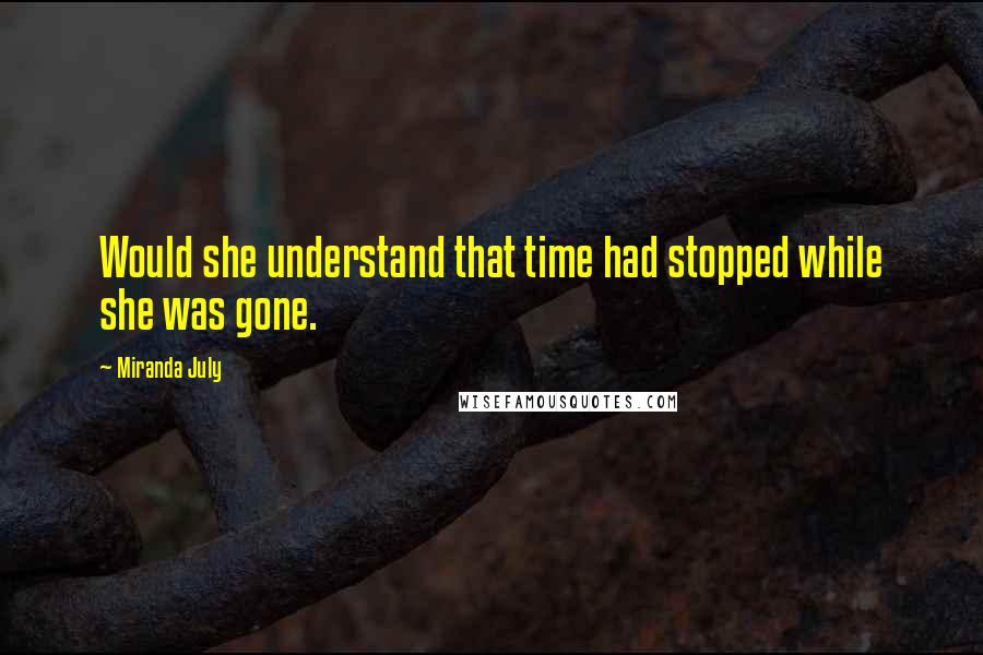 Miranda July quotes: Would she understand that time had stopped while she was gone.