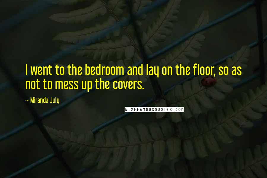 Miranda July quotes: I went to the bedroom and lay on the floor, so as not to mess up the covers.