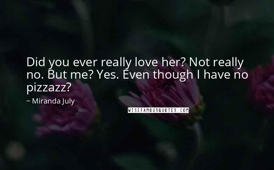 Miranda July quotes: Did you ever really love her? Not really no. But me? Yes. Even though I have no pizzazz?