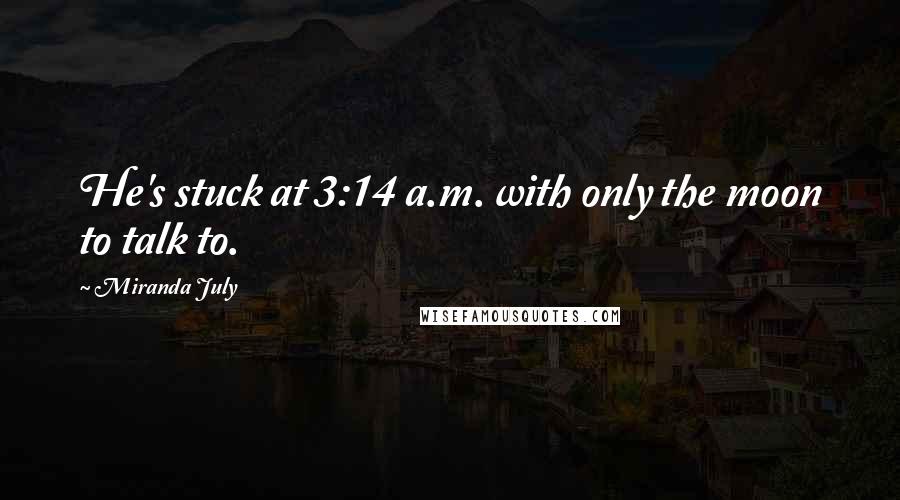 Miranda July quotes: He's stuck at 3:14 a.m. with only the moon to talk to.