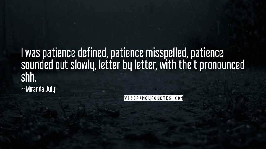 Miranda July quotes: I was patience defined, patience misspelled, patience sounded out slowly, letter by letter, with the t pronounced shh.