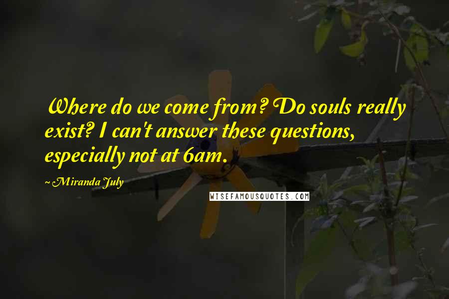 Miranda July quotes: Where do we come from? Do souls really exist? I can't answer these questions, especially not at 6am. Miranda July quotes: Where do we come from? Do souls really exist? I can't answer these questions, especially not at 6am.