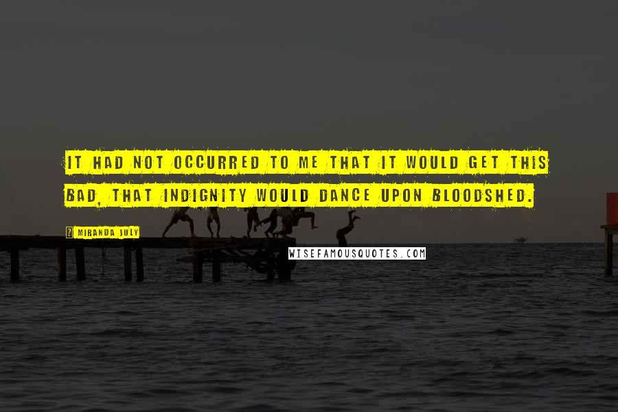 Miranda July quotes: It had not occurred to me that it would get this bad, that indignity would dance upon bloodshed.
