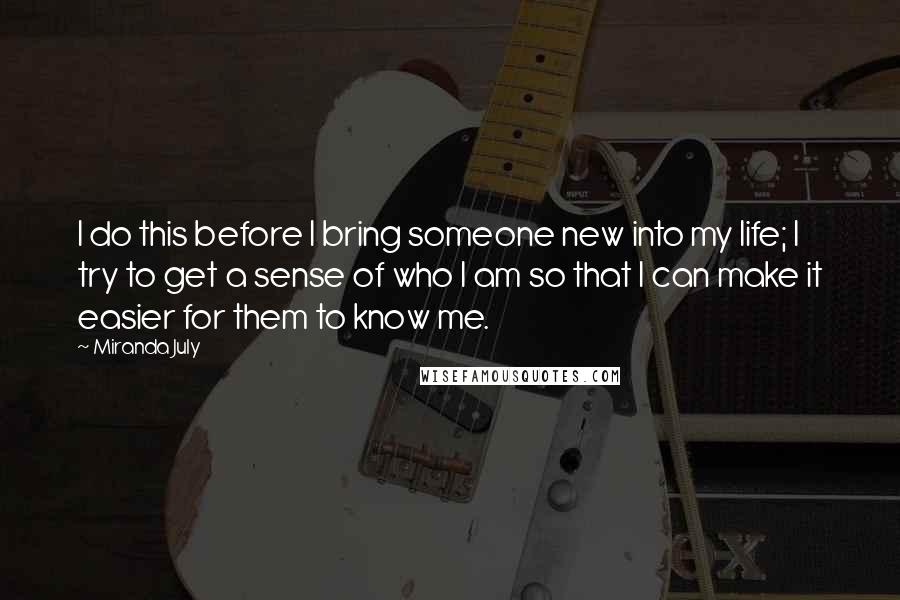 Miranda July quotes: I do this before I bring someone new into my life; I try to get a sense of who I am so that I can make it easier for them