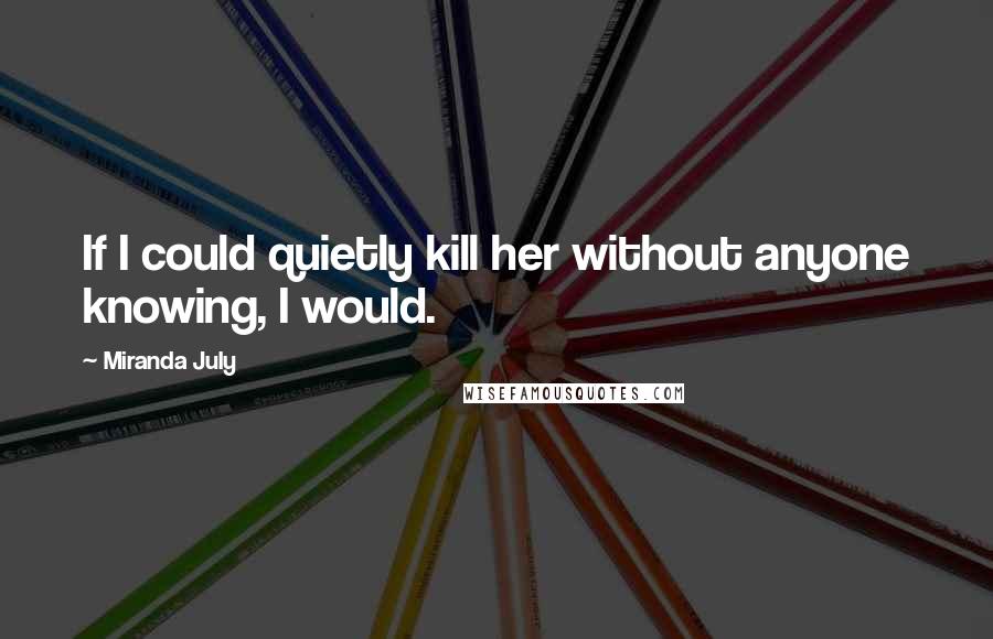 Miranda July quotes: If I could quietly kill her without anyone knowing, I would.