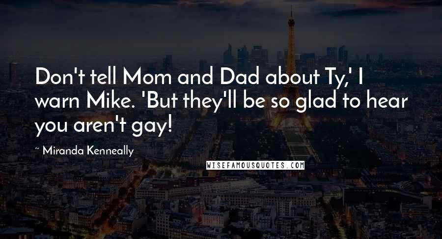 Miranda Kenneally quotes: Don't tell Mom and Dad about Ty,' I warn Mike. 'But they'll be so glad to hear you aren't gay!