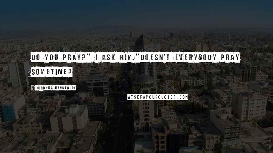 Miranda Kenneally quotes: Do you pray?" I ask him."Doesn't everybody pray sometime?