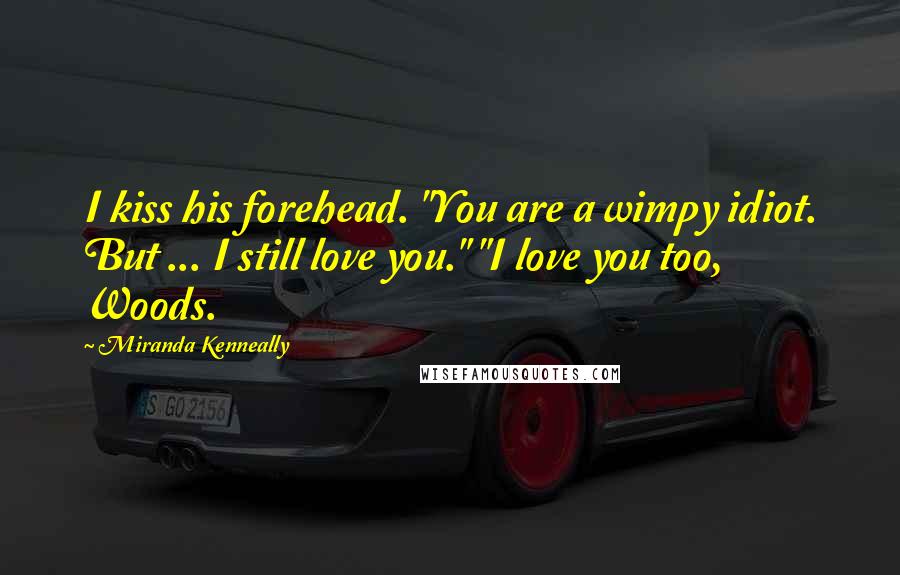 Miranda Kenneally quotes: I kiss his forehead. "You are a wimpy idiot. But ... I still love you." "I love you too, Woods.