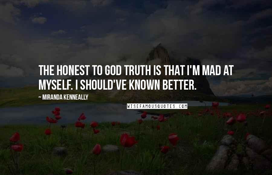 Miranda Kenneally quotes: The honest to God truth is that I'm mad at myself. I should've known better.