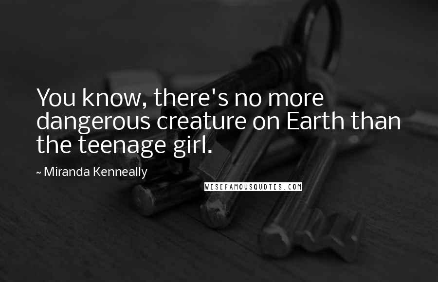 Miranda Kenneally quotes: You know, there's no more dangerous creature on Earth than the teenage girl.